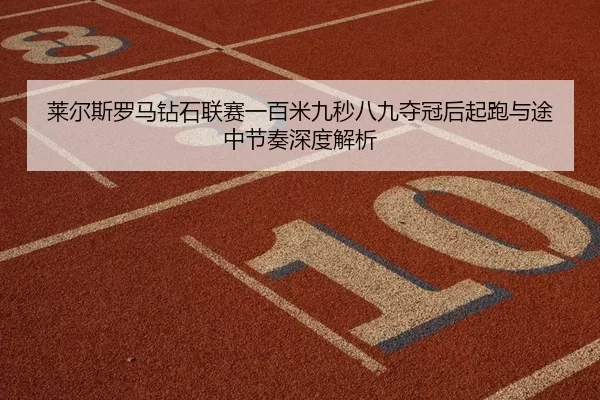 莱尔斯罗马钻石联赛一百米九秒八九夺冠后起跑与途中节奏深度解析