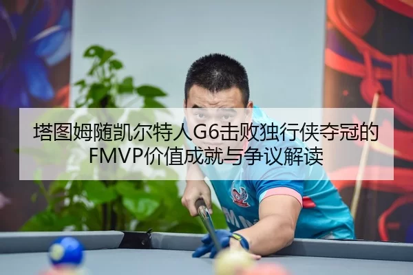 塔图姆随凯尔特人G6击败独行侠夺冠的FMVP价值成就与争议解读