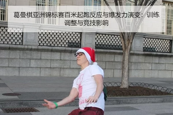 葛曼棋亚洲锦标赛百米起跑反应与爆发力演变：训练调整与竞技影响