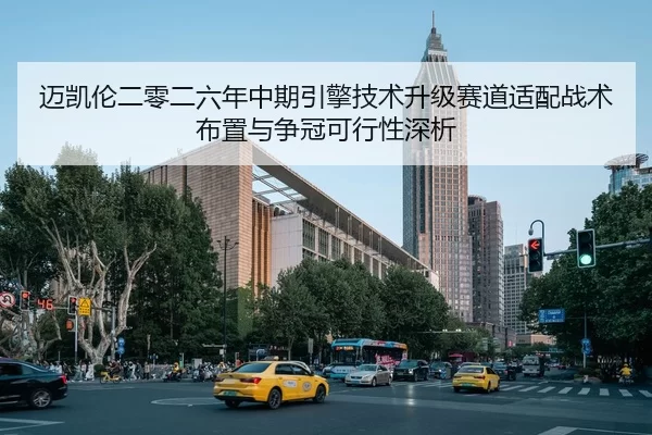 迈凯伦二零二六年中期引擎技术升级赛道适配战术布置与争冠可行性深析