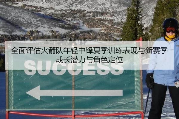 全面评估火箭队年轻中锋夏季训练表现与新赛季成长潜力与角色定位