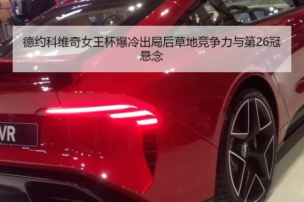 德约科维奇女王杯爆冷出局后草地竞争力与第26冠悬念